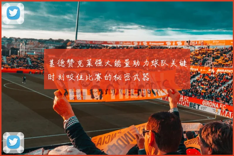 基德赞克莱强大能量助力球队关键时刻咬住比赛的秘密武器
